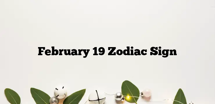 February 19 Zodiac Sign