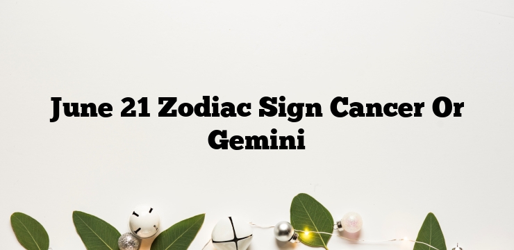 June 21 Zodiac Sign Cancer Or Gemini