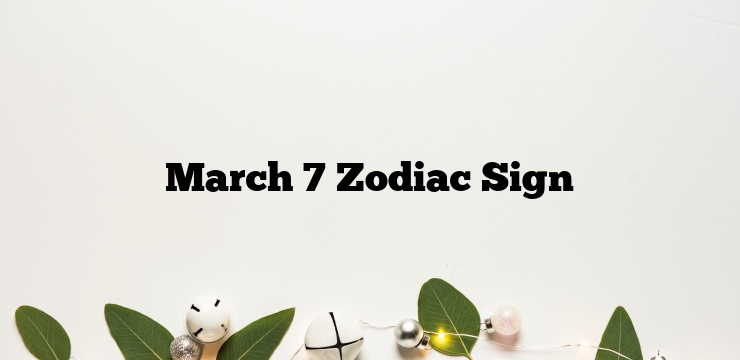 March 7 Zodiac Sign