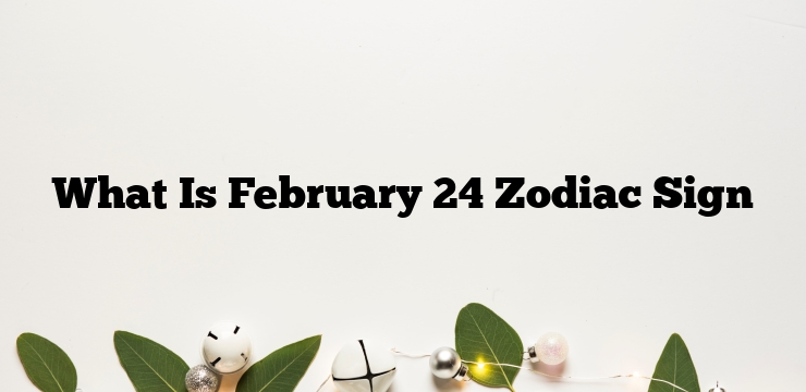 What Is February 24 Zodiac Sign
