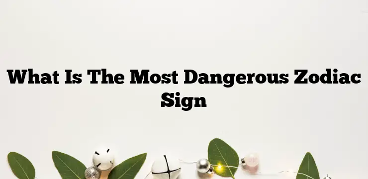 What Is The Most Dangerous Zodiac Sign