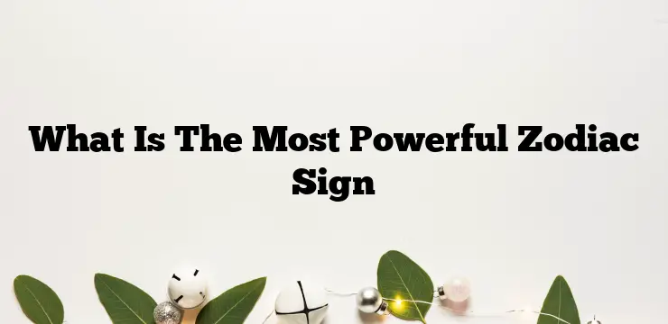 What Is The Most Powerful Zodiac Sign