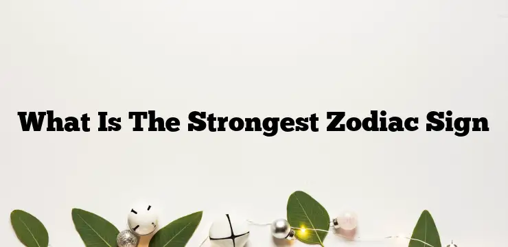 What Is The Strongest Zodiac Sign