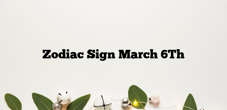 Zodiac Sign March 6Th