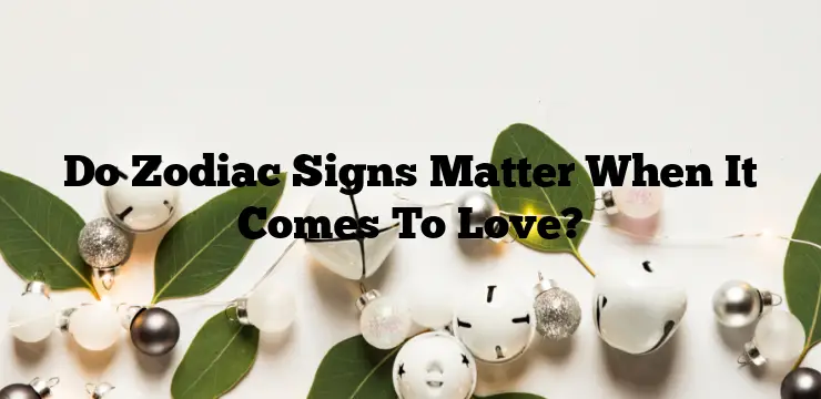 Do Zodiac Signs Matter When It Comes To Love?