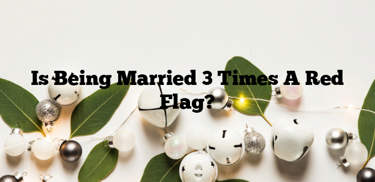 Is Being Married 3 Times A Red Flag?