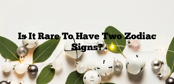Is It Rare To Have Two Zodiac Signs?