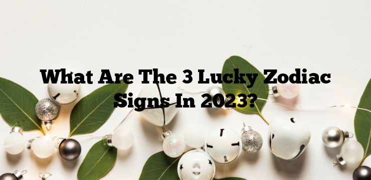 What Are The 3 Lucky Zodiac Signs In 2023?