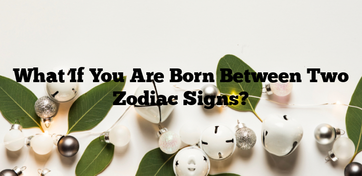What If You Are Born Between Two Zodiac Signs?