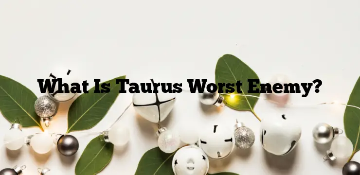 What Is Taurus Worst Enemy?