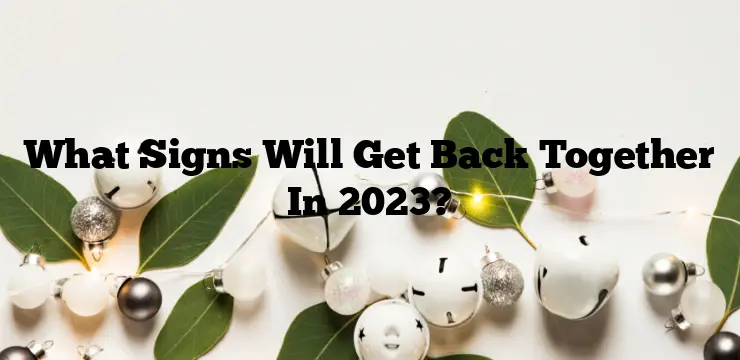 What Signs Will Get Back Together In 2023?
