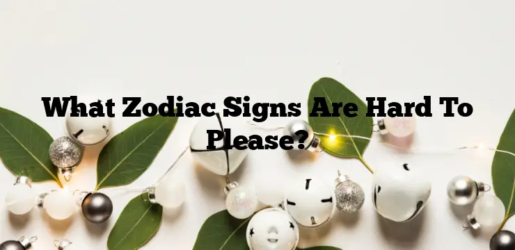 What Zodiac Signs Are Hard To Please?