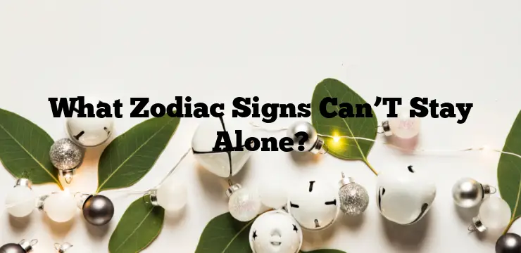 What Zodiac Signs Can’T Stay Alone?