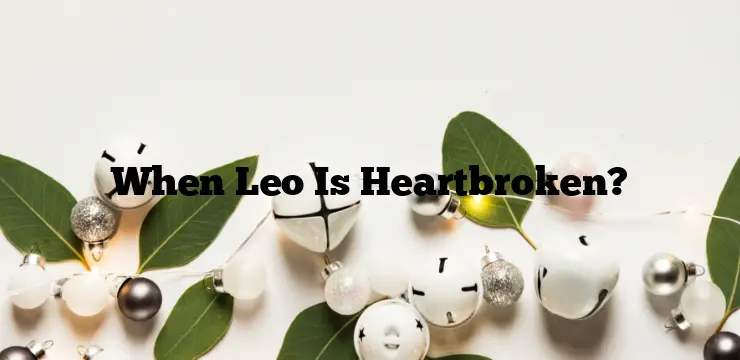 When Leo Is Heartbroken?
