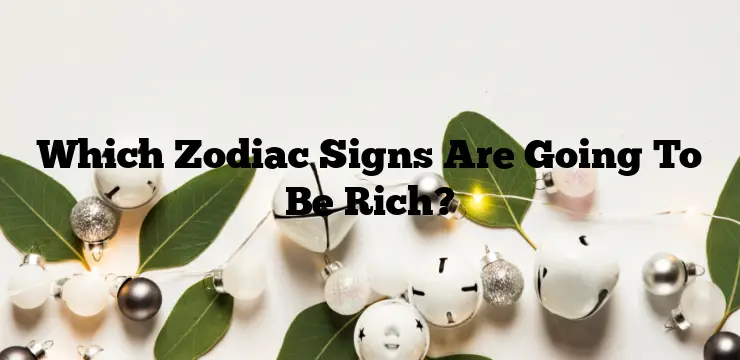 Which Zodiac Signs Are Going To Be Rich?