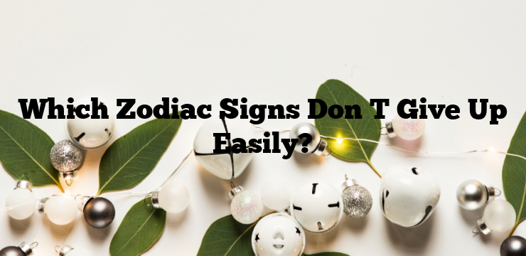 Which Zodiac Signs Don T Give Up Easily?