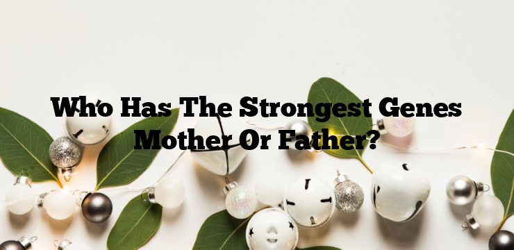Who Has The Strongest Genes Mother Or Father?